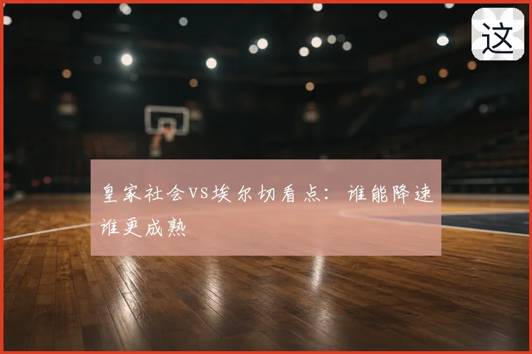 皇家社会vs埃尔切看点:谁能降速谁更成熟