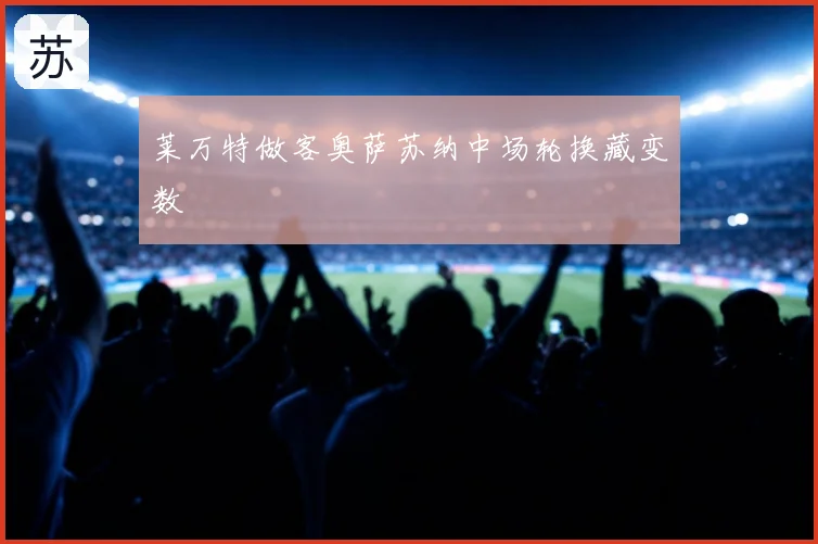 莱万特做客奥萨苏纳中场轮换藏变数