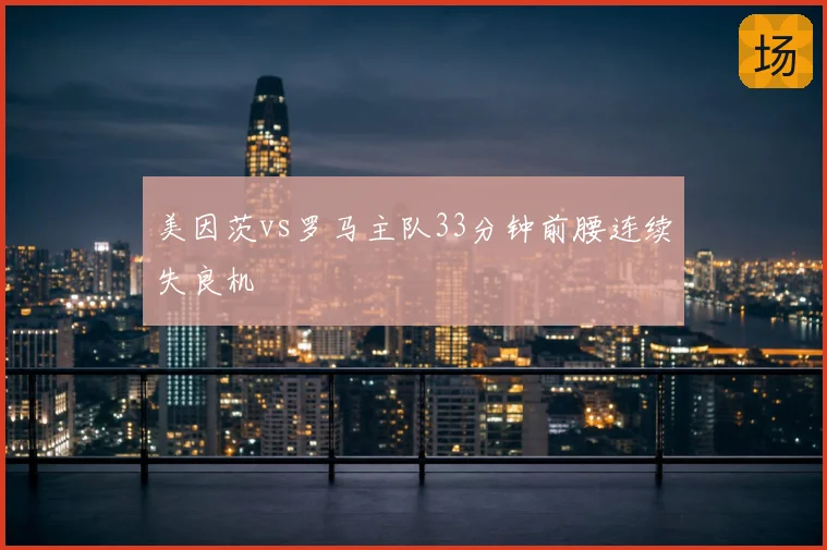 美因茨vs罗马主队33分钟前腰连续失良机