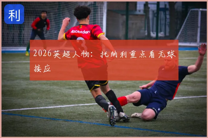 2026英超人物：托纳利重点看无球接应