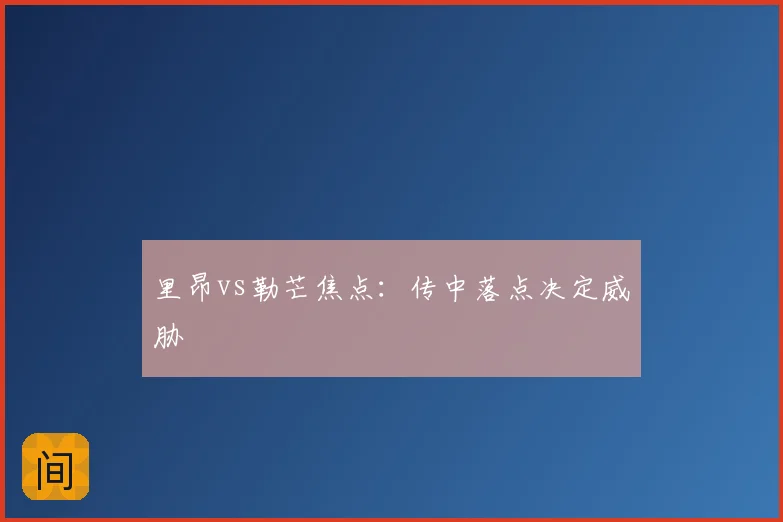 里昂vs勒芒焦点：传中落点决定威胁