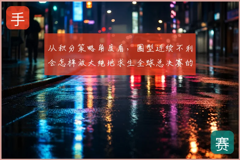 从积分策略角度看，圈型连续不利会怎样放大绝地求生全球总决赛的连续比赛稳定性