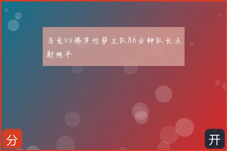 马竞vs佛罗伦萨主队86分钟队长点射绝平