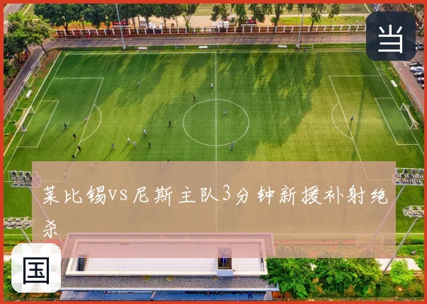 莱比锡vs尼斯主队3分钟新援补射绝杀